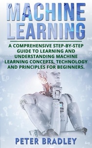  Peter Bradley - Machine Learning: A Comprehensive, Step-by-Step Guide to Learning and Understanding Machine Learning Concepts, Technology and Principles for Beginners - 1.