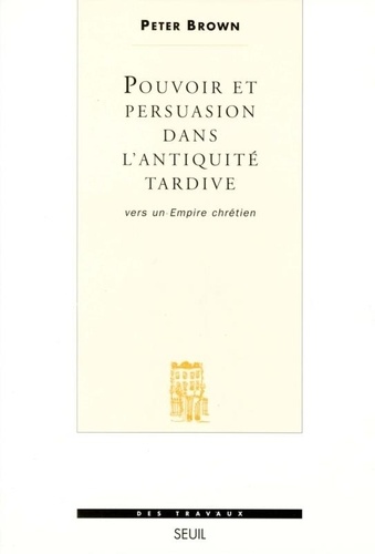 Peter Brown - Pouvoir et persuasion dans l'Antiquité tardive - Vers un empire chrétien.