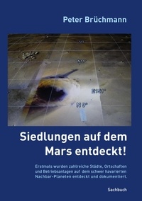 Peter Brüchmann - Siedlungen auf dem Mars entdeckt! - Erstmals wurden zahlreiche Städte, Ortschaften und Betriebsanlagen auf dem schwer havarierten Nachbar-Planeten entdeckt und dokumentiert..