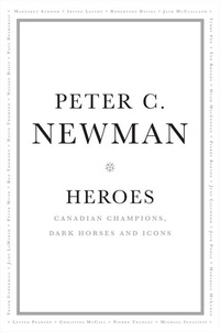 Peter C. Newman - Heroes - Canadian Champions, Dark Horses and Icons.