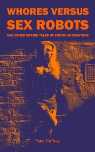  Peter Caffrey - Whores Versus Sex Robots (And Other Sordid  Tales of Erotic Automatons).