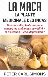 Peter Carl Simons - La maca - la plante médicinale des Incas - Une nouvelle plante contre le cancer, les problèmes de virilité - et d'érection - et la dépression ?.