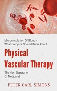 Peter Carl Simons - Physical Vascular Therapy - The Next Generation Of Medicine? - Microcirculation Of Blood - What Everyone Should Know About.