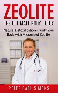Peter Carl Simons - Zeolite - The Ultimate Body Detox - Natural Detoxification - Purify Your Body with Micronized Zeolite.