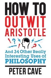 Peter Cave - How to Outwit Aristotle - And 34 Other Really Interesting Uses of Philosophy.