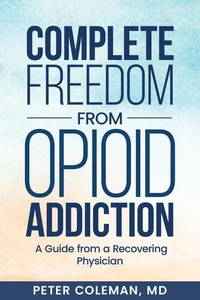 Complete Freedom from Opioid Addiction: A Guide from a Recovering Physician