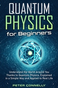  Peter Connelly - Quantum Physics for Beginners: Understand the World Around You Thanks to Quantum Physics, Explained in a Simple Way and Applied to Real Life.