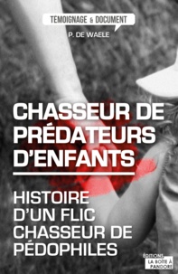 Peter De Waele - Chasseur de prédateurs d'enfants - Histoire d'un flic chasseur de pédophiles.