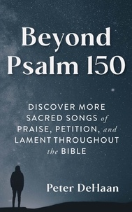  Peter DeHaan - Beyond Psalm 150: Discover More Sacred Songs of Praise, Petition, and Lament throughout the Bible.