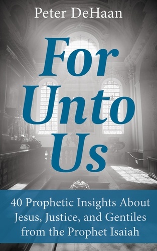 Peter DeHaan - For Unto Us: 40 Prophetic Insights About Jesus, Justice, and Gentiles from the Prophet Isaiah - Dear Theophilus Bible Study Series, #3.