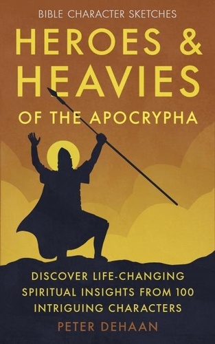  Peter DeHaan - Heroes and Heavies of the Apocrypha: Discover Life-Changing Spiritual Insights from 100 Intriguing Characters - Bible Character Sketches Series, #5.
