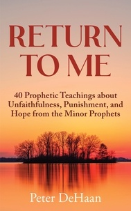  Peter DeHaan - Return to Me: 40 Prophetic Teachings about Unfaithfulness, Punishment, and Hope from the Minor Prophets - Dear Theophilus Bible Study Series, #4.