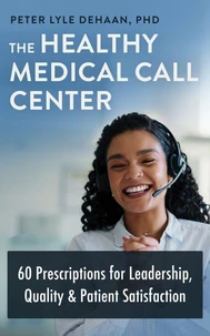 The Healthy Medical Call Center: 60 Prescriptions for Leadership, Quality, and Patient Satisfaction