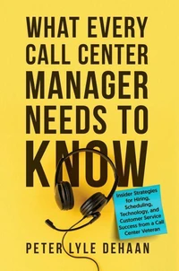 What Every Call Center Manager Needs to Know: Insider Strategies for Hiring, Scheduling, Technology, and Customer Service Success from a Call Center Veteran