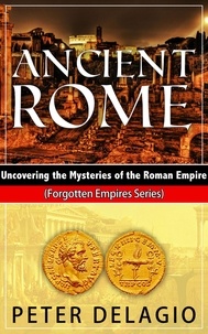  Peter Delagio - Ancient Rome - Uncovering The Mysteries of The Roman Empire - Forgotten Empires Series, #4.