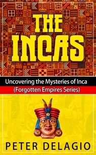 Peter Delagio - The Incas - Uncovering The Mysteries of Inca - Forgotten Empires Series, #1.
