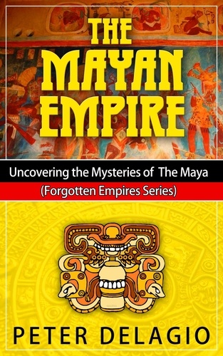  Peter Delagio - The Mayan Empire - Uncovering The Mysteries of The Maya - Forgotten Empires Series, #2.