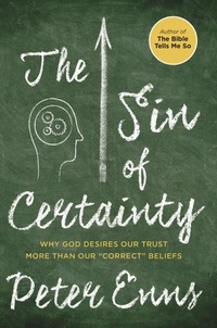 Peter Enns - The Sin of Certainty - Why God Desires Our Trust More Than Our "Correct" Beliefs.