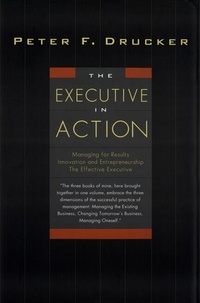 Peter F. Drucker - The Executive in Action - Three Drucker Management Books on What to Do and Why and How to Do It.
