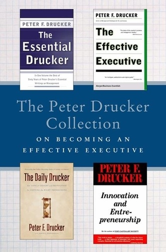 Peter F. Drucker - The Peter Drucker Collection on Becoming An Effective Executive - The Essential Drucker, The Effective Executive, The Daily Drucker, and Innovation and Entrepreneurship.