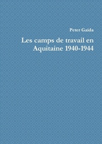 Peter Gaida - Les camps de travail en Aquitaine 1940-1944.