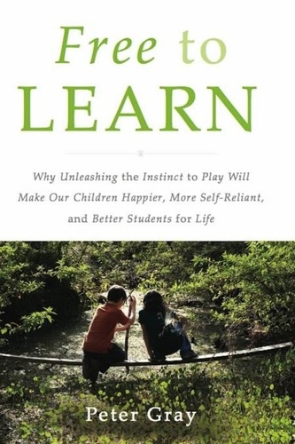 Free to Learn. Why Unleashing the Instinct to Play Will Make Our Children Happier, More Self-Reliant, and Better Students for Life