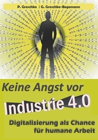 Peter Greschke et G. Greschke-Begemann - Keine Angst vor Industrie 4.0 - Digitalisierung als Chance für humane Arbeit.