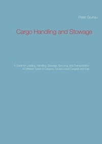 Peter Grunau - Cargo Handling and Stowage - A Guide for Loading, Handling, Stowage, Securing, and Transportation of Different Types of Cargoes, Except Liquid Cargoes and Gas.
