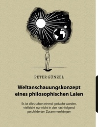 Peter Günzel - Weltanschauungskonzept eines philosophischen Laien - Es ist alles schon einmal gedacht worden, vielleicht nur nicht in den nachfolgend geschilderten Zusammenhängen.