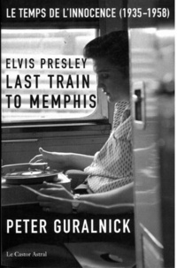 Peter Guralnick - Elvis Presley, Last Train to Memphis - Le temps de l'innocence (1935-1958).
