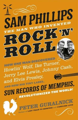 Sam Phillips. The Man Who Invented Rock 'n' Roll