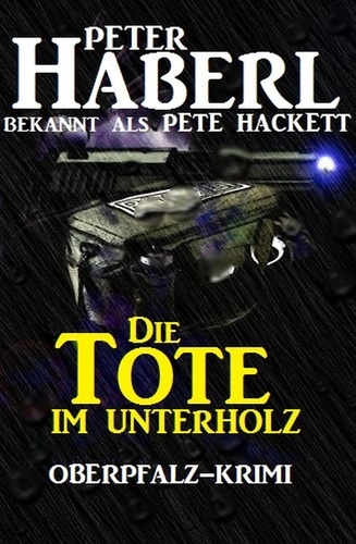  Peter Haberl et  Pete Hackett - Die Tote im Unterholz: Oberpfalz-Krimi.