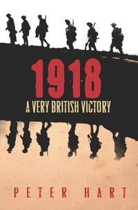 Peter Hart - 1918 - A Very British Victory.