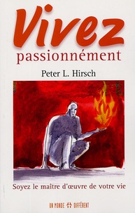 Peter Hirsch - Vivez passionnément - Soyez le maître d'oeuvre de votre vie.