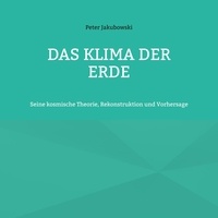 Peter Jakubowski - Das Klima der Erde - Seine kosmische Theorie, Rekonstruktion und Vorhersage.
