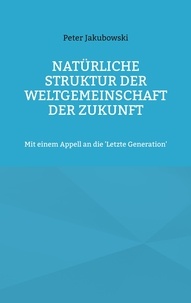 Peter Jakubowski - Natürliche Struktur der Weltgemeinschaft der Zukunft - Mit einem Appell an die 'Letzte Generation'.