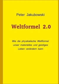 Peter Jakubowski - Weltformel 2.0 - Wie die physikalische Weltformel unser materielles und geistiges Leben verändern kann.
