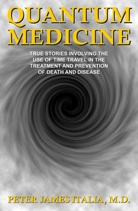  Peter James Italia, MD - Quantum Medicine: True Stories Involving the Use of Time Travel in the Treatment and Prevention of Death and Disease.