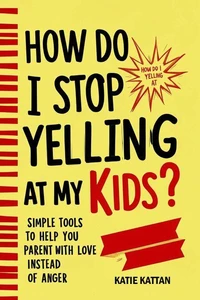 How Do I Stop Yelling at  My Kids? Simple Tools to Help You Parent with Love Instead  of Anger