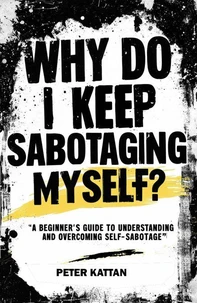 Why Do I Keep Sabotaging  Myself? A Beginner’s Guide to Understanding and  Overcoming Self-Sabotage
