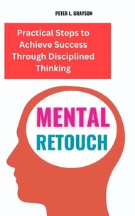 Mental Retouch : Practical Steps to Achieve Success Through Disciplined Thinking