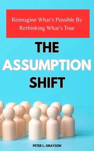 The Assumption Shift: Reimagine What's Possible By Rethinking What's True