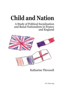 Katharine Throssell - Child and Nation - A Study of Political Socialisation and Banal Nationalism in France and England.