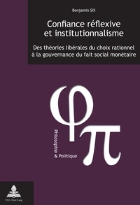 Benjamin Six - Confiance réflexive et institutionnalisme - Des théories libérales du choix rationnel à la gouvernance du fait social monétaire.