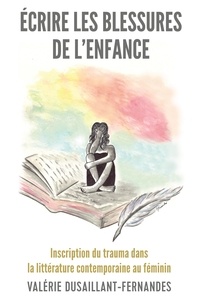 Valérie Dusaillant-Fernandes - Ecrire les blessures de l'enfance - Inscription du trauma dans la littérature contemporaine au féminin.