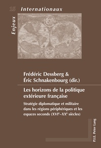 Frédéric Dessberg et Eric Schnakenbourg - Les horizons de la politique extérieure française - Stratégie diplomatique et militaire dans les régions périphériques et les espaces seconds (XVIe-XXe siècles).