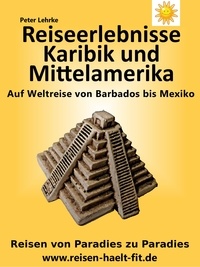 Peter Lehrke - Reiseerlebnisse Karibik und Mittelamerika - Auf Weltreise von Barbados bis Mexiko.