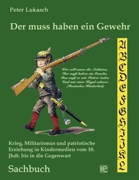 Peter Lukasch - Der muss haben ein Gewehr - Krieg, Militarismus und patriotische Erziehung in Kindermedien vom 18. Jahrhundert bis in die Gegenwart.