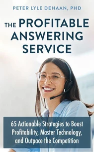 The Profitable Answering Service: 65 Actionable Strategies to Boost Profitability, Master Technology, and Outpace the Competition