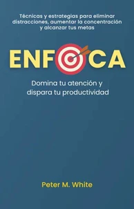 Enfoca: Domina tu atención y dispara tu productividad . Técnicas y estrategias para eliminar distracciones, aumentar la concentración  y alcanzar tus metas